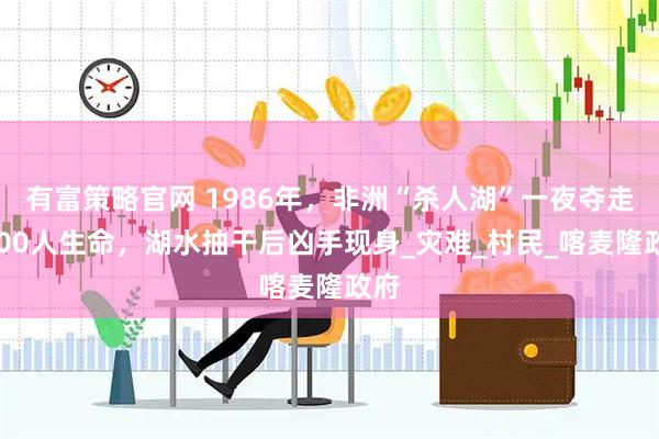 有富策略官网 1986年，非洲“杀人湖”一夜夺走1700人生命，湖水抽干后凶手现身_灾难_村民_喀麦隆政府