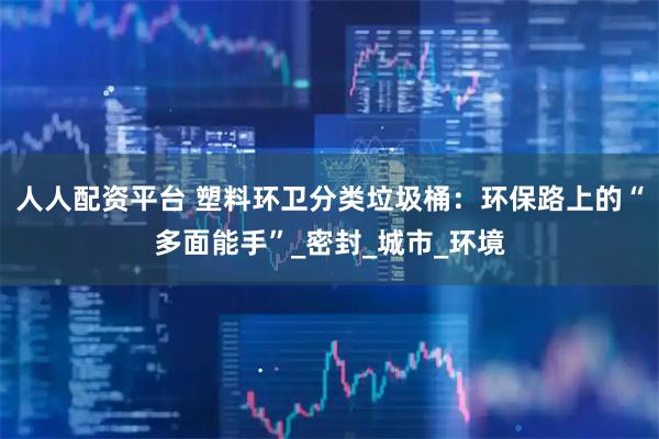 人人配资平台 塑料环卫分类垃圾桶：环保路上的“多面能手”_密封_城市_环境