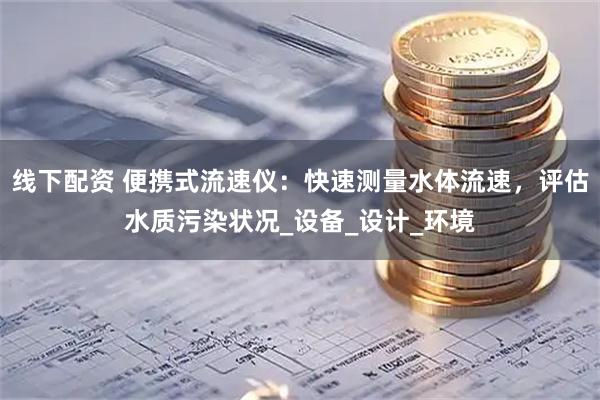 线下配资 便携式流速仪：快速测量水体流速，评估水质污染状况_设备_设计_环境