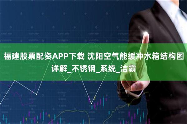 福建股票配资APP下载 沈阳空气能缓冲水箱结构图详解_不锈钢_系统_洁霸