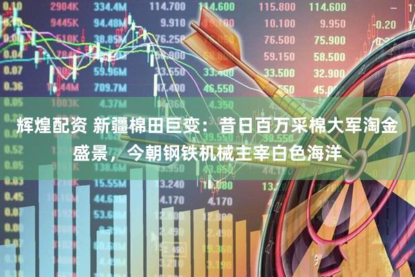 辉煌配资 新疆棉田巨变：昔日百万采棉大军淘金盛景，今朝钢铁机械主宰白色海洋