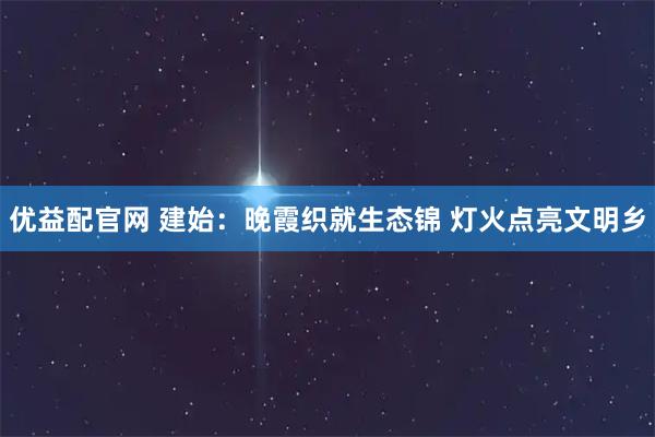 优益配官网 建始：晚霞织就生态锦 灯火点亮文明乡