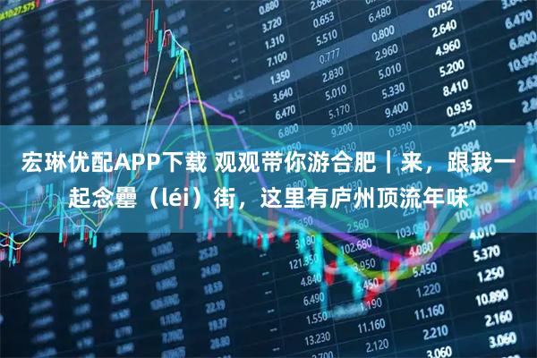 宏琳优配APP下载 观观带你游合肥｜来，跟我一起念罍（léi）街，这里有庐州顶流年味