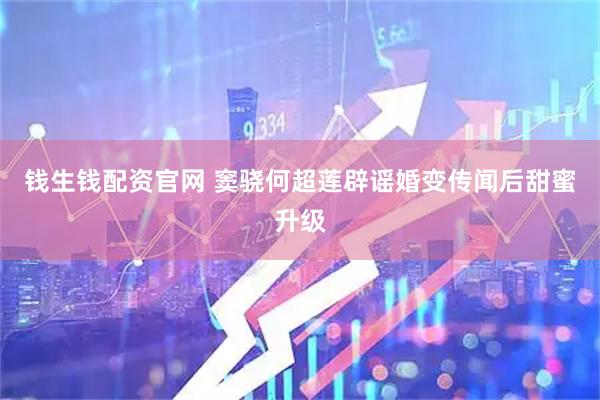 钱生钱配资官网 窦骁何超莲辟谣婚变传闻后甜蜜升级