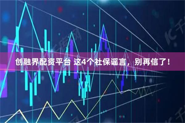 创融界配资平台 这4个社保谣言，别再信了！