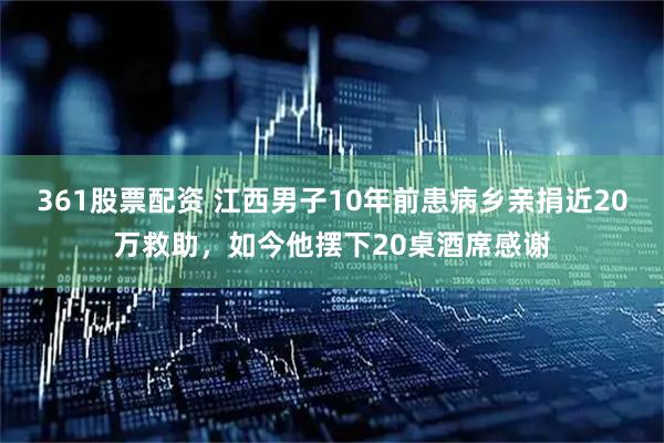 361股票配资 江西男子10年前患病乡亲捐近20万救助，如今他摆下20桌酒席感谢