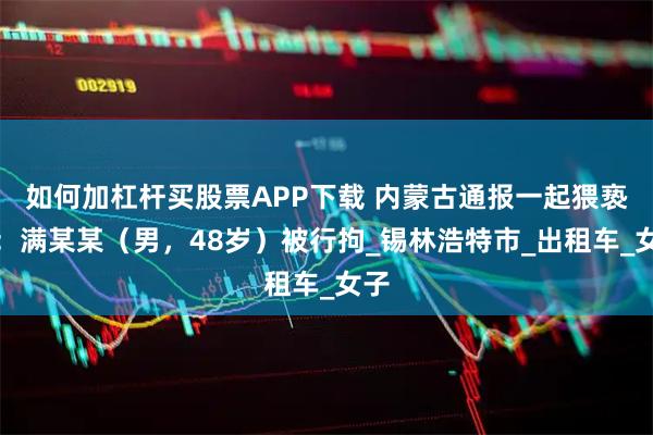 如何加杠杆买股票APP下载 内蒙古通报一起猥亵案：满某某（男，48岁）被行拘_锡林浩特市_出租车_女子