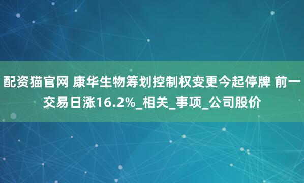 配资猫官网 康华生物筹划控制权变更今起停牌 前一交易日涨16.2%_相关_事项_公司股价