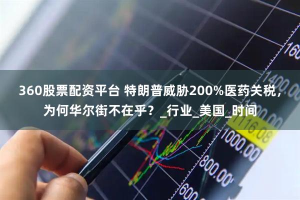 360股票配资平台 特朗普威胁200%医药关税，为何华尔街不在乎？_行业_美国_时间