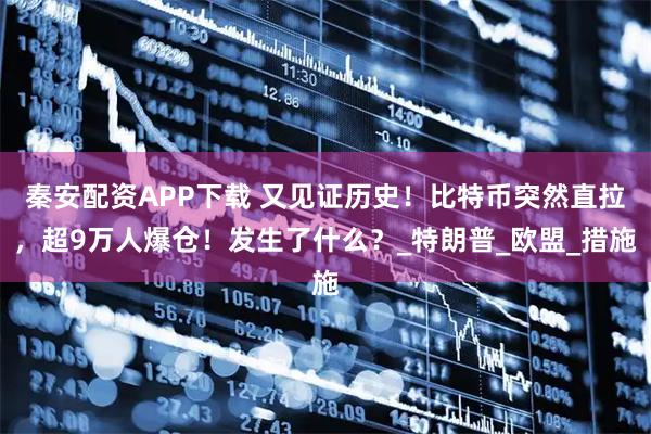 秦安配资APP下载 又见证历史！比特币突然直拉，超9万人爆仓！发生了什么？_特朗普_欧盟_措施