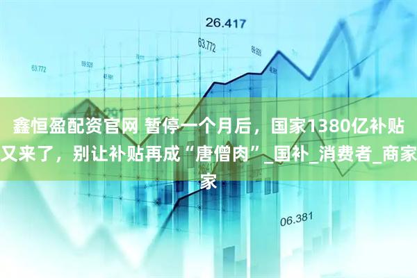 鑫恒盈配资官网 暂停一个月后，国家1380亿补贴又来了，别让补贴再成“唐僧肉”_国补_消费者_商家