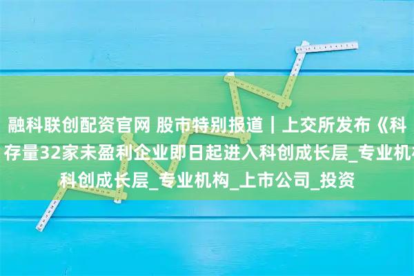 融科联创配资官网 股巿特别报道｜上交所发布《科创成长层指引》，存量32家未盈利企业即日起进入科创成长层_专业机构_上市公司_投资