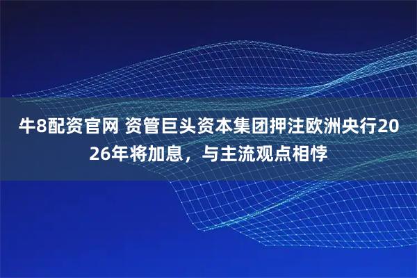 牛8配资官网 资管巨头资本集团押注欧洲央行2026年将加息，与主流观点相悖