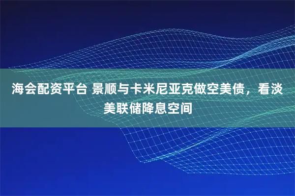海会配资平台 景顺与卡米尼亚克做空美债，看淡美联储降息空间