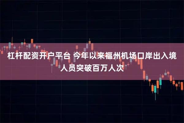 杠杆配资开户平台 今年以来福州机场口岸出入境人员突破百万人次