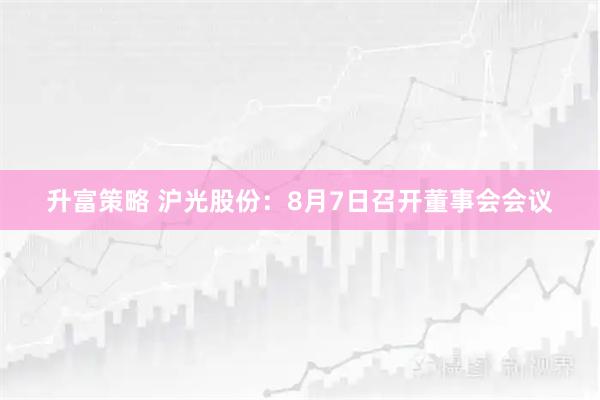 升富策略 沪光股份：8月7日召开董事会会议