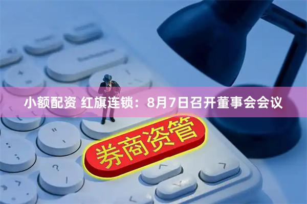 小额配资 红旗连锁：8月7日召开董事会会议
