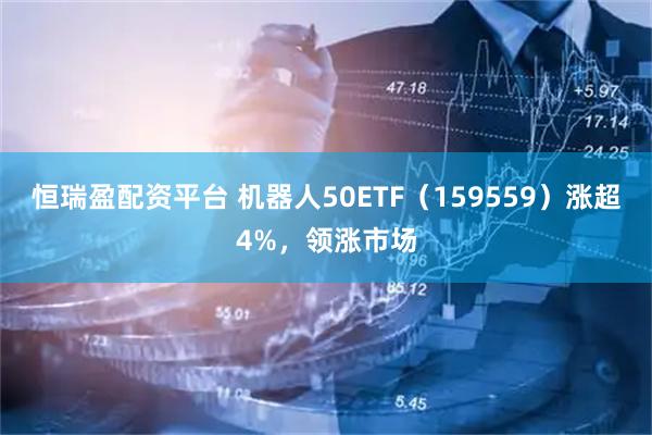 恒瑞盈配资平台 机器人50ETF（159559）涨超4%，领涨市场