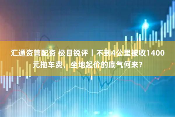 汇通资管配资 极目锐评丨不到4公里被收1400元拖车费，坐地起价的底气何来？
