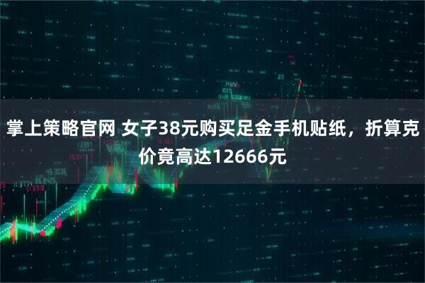 掌上策略官网 女子38元购买足金手机贴纸，折算克价竟高达12666元