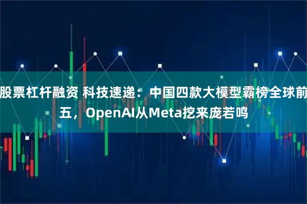股票杠杆融资 科技速递：中国四款大模型霸榜全球前五，OpenAI从Meta挖来庞若鸣