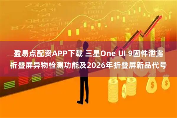 盈易点配资APP下载 三星One UI 9固件泄露折叠屏异物检测功能及2026年折叠屏新品代号