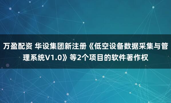 万盈配资 华设集团新注册《低空设备数据采集与管理系统V1.0》等2个项目的软件著作权