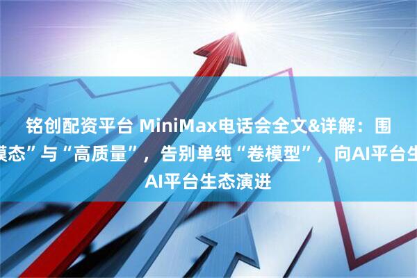 铭创配资平台 MiniMax电话会全文&详解：围绕“全模态”与“高质量”，告别单纯“卷模型”，向AI平台生态演进
