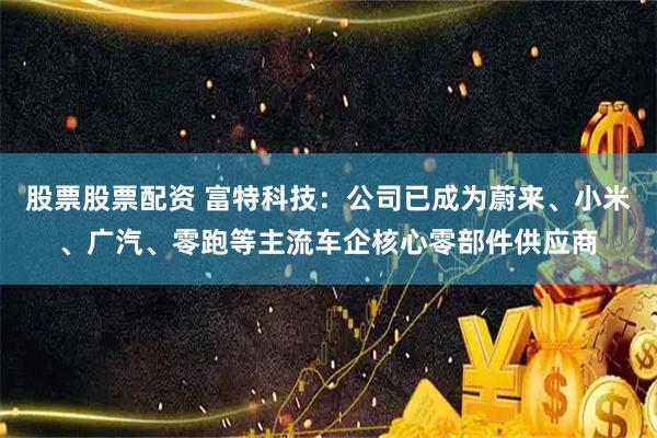 股票股票配资 富特科技：公司已成为蔚来、小米、广汽、零跑等主流车企核心零部件供应商