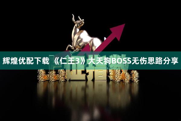 辉煌优配下载 《仁王3》大天狗BOSS无伤思路分享