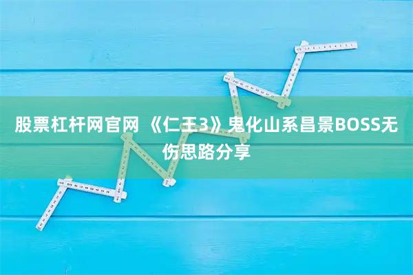 股票杠杆网官网 《仁王3》鬼化山系昌景BOSS无伤思路分享