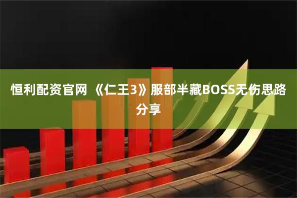 恒利配资官网 《仁王3》服部半藏BOSS无伤思路分享