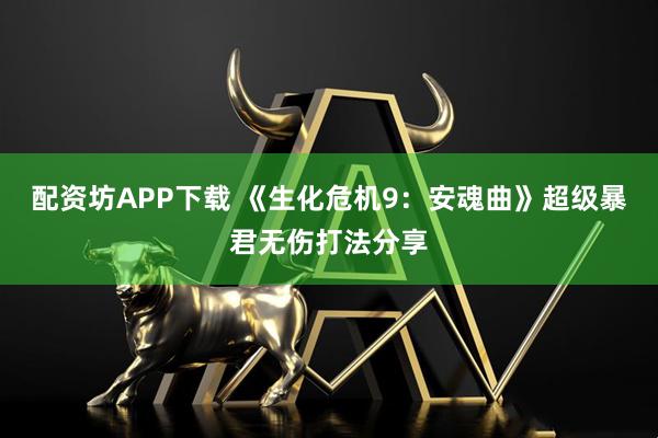 配资坊APP下载 《生化危机9：安魂曲》超级暴君无伤打法分享