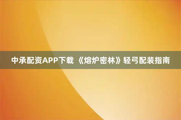 中承配资APP下载 《熔炉密林》轻弓配装指南