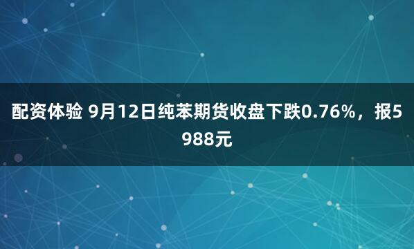 配资体验 9月12日纯苯期货收盘下跌0.76%，报5988元