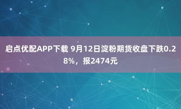 启点优配APP下载 9月12日淀粉期货收盘下跌0.28%，报2474元
