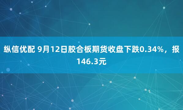 纵信优配 9月12日胶合板期货收盘下跌0.34%，报146.3元
