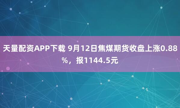 天量配资APP下载 9月12日焦煤期货收盘上涨0.88%，报1144.5元