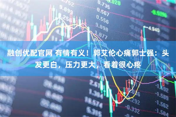 融创优配官网 有情有义！郭艾伦心痛郭士强：头发更白，压力更大，看着很心疼