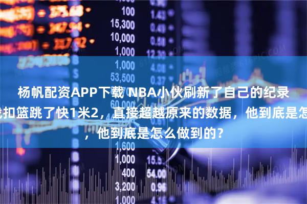 杨帆配资APP下载 NBA小伙刷新了自己的纪录！夏普实战扣篮跳了快1米2，直接超越原来的数据，他到底是怎么做到的？