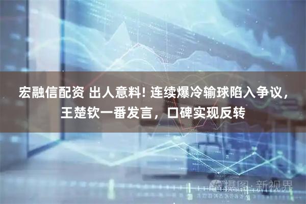 宏融信配资 出人意料! 连续爆冷输球陷入争议，王楚钦一番发言，口碑实现反转
