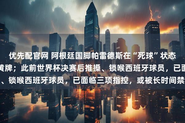 优先配官网 阿根廷国脚帕雷德斯在“死球”状态下将球踢向对手后背获黄牌；此前世界杯决赛后推搡、锁喉西班牙球员，已面临三项指控，或被长时间禁赛