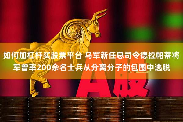 如何加杠杆买股票平台 乌军新任总司令德拉帕蒂将军曾率200余名士兵从分离分子的包围中逃脱